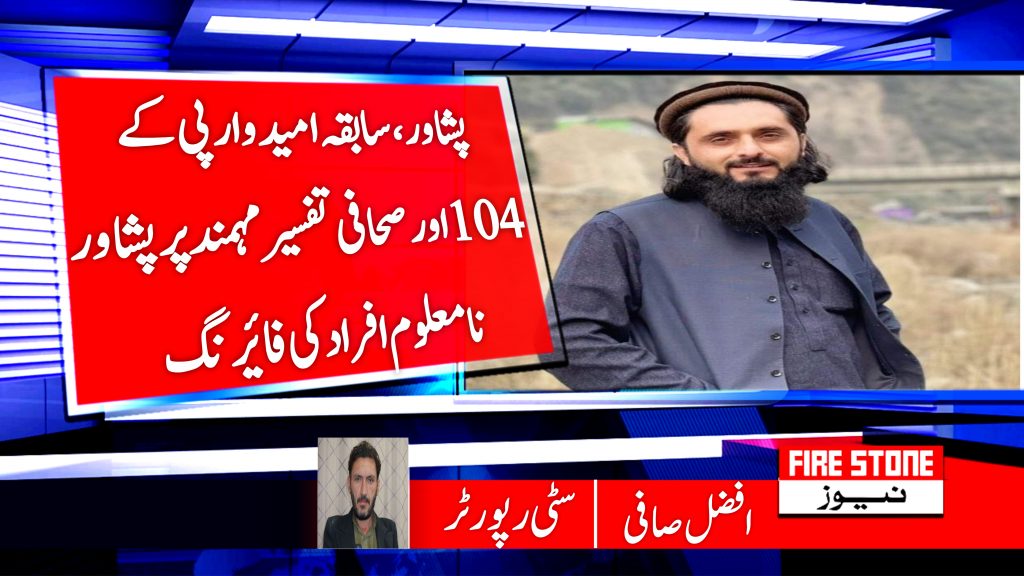 پشاور، سابقہ امیدوار پی کے 104 اور صحافی تفسیر مہمندپر پشاور نامعلوم افراد کی فائرنگ