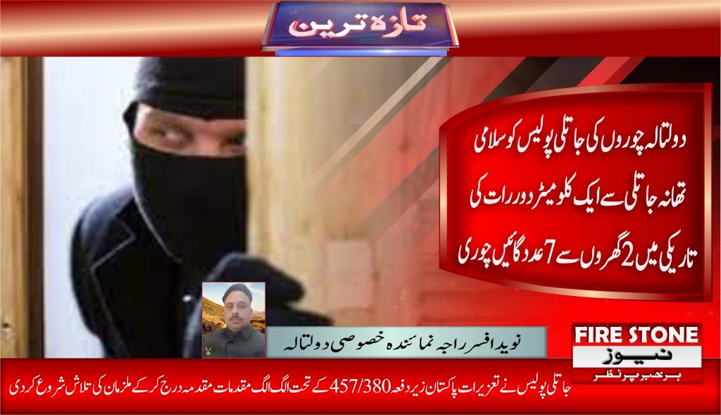  دولتالہ چوروں کی جاتلی پولیس کو سلامی تھانہ جاتلی سے ایک کلو میٹر دور رات کی تاریکی میں 2 گھر وں سے 7عدد گائیں چوری